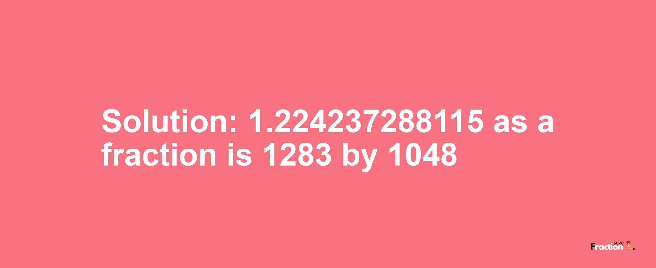 Solution:1.224237288115 as a fraction is 1283/1048